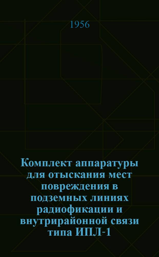 Комплект аппаратуры для отыскания мест повреждения в подземных линиях радиофикации и внутрирайонной связи типа ИПЛ-1 : Инструкция и описание способов отыскания мест повреждения