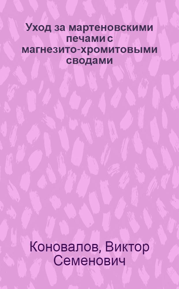 Уход за мартеновскими печами с магнезито-хромитовыми сводами : Из опыта работы сталеваров-скоростников Днепропетр. трубопрокатного завода им. Ленина