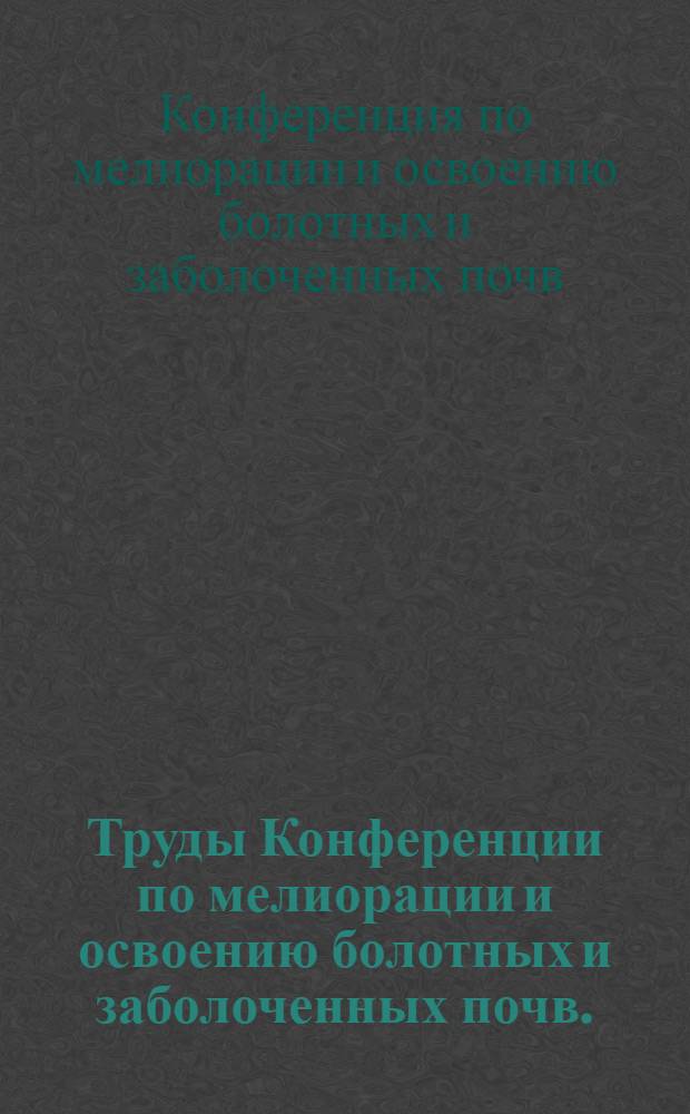 Труды Конференции по мелиорации и освоению болотных и заболоченных почв. (15-19 апреля 1955 г.)