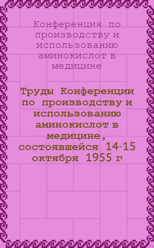 Труды Конференции по производству и использованию аминокислот в медицине, состоявшейся 14-15 октября 1955 г. в Москве