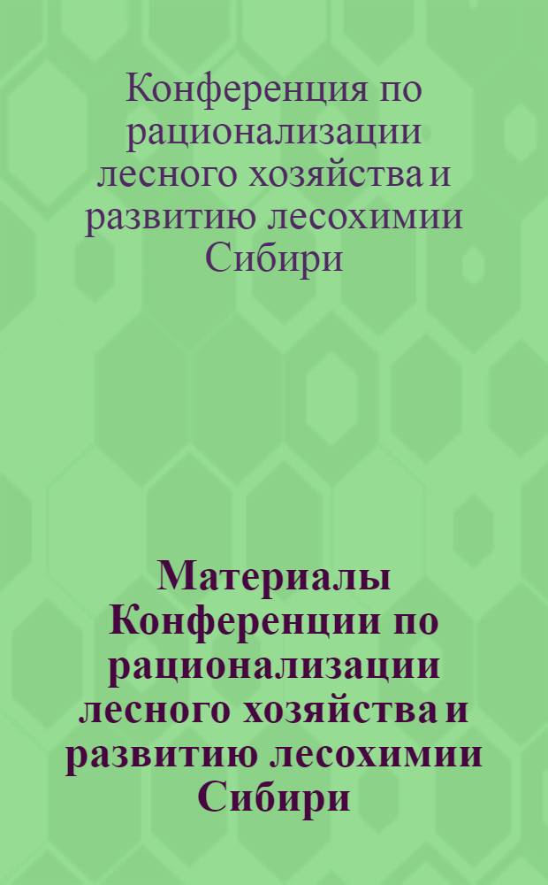 Материалы Конференции по рационализации лесного хозяйства и развитию лесохимии Сибири