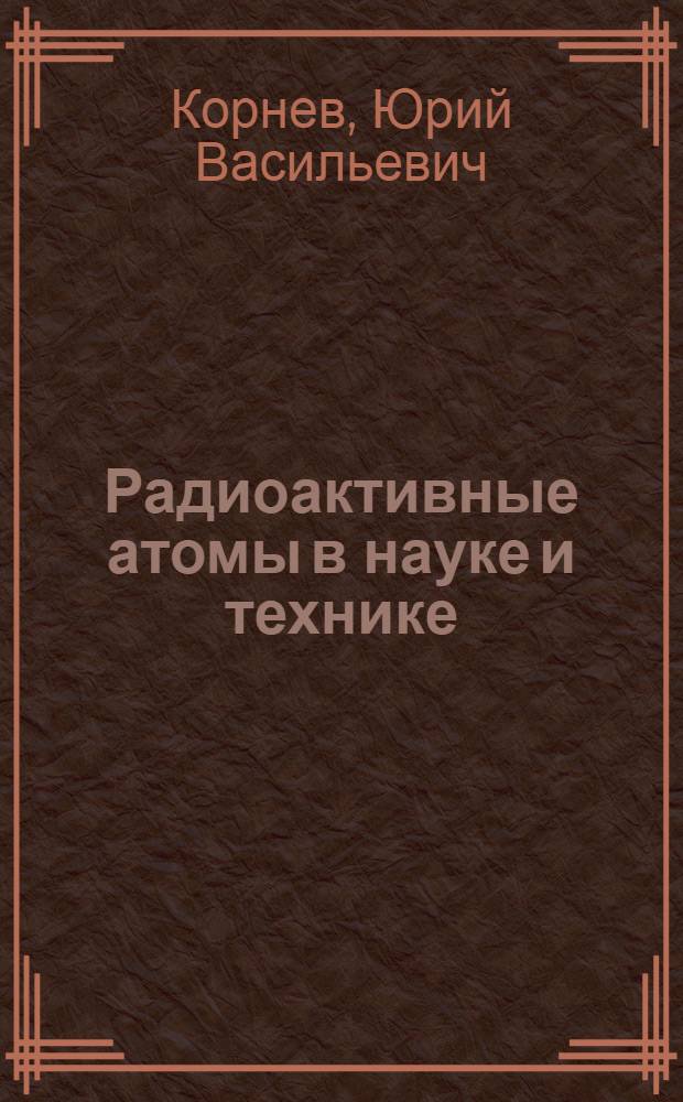 Радиоактивные атомы в науке и технике