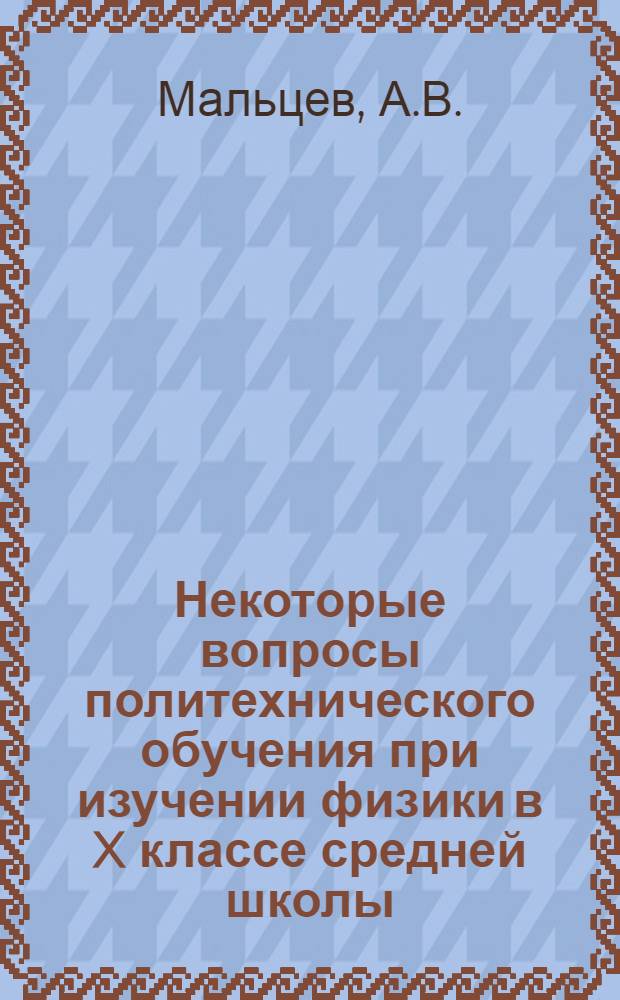 Некоторые вопросы политехнического обучения при изучении физики в X классе средней школы : (Материалы в помощь учителю)