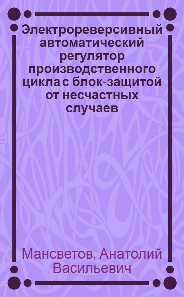 Электрореверсивный автоматический регулятор производственного цикла с блок-защитой от несчастных случаев