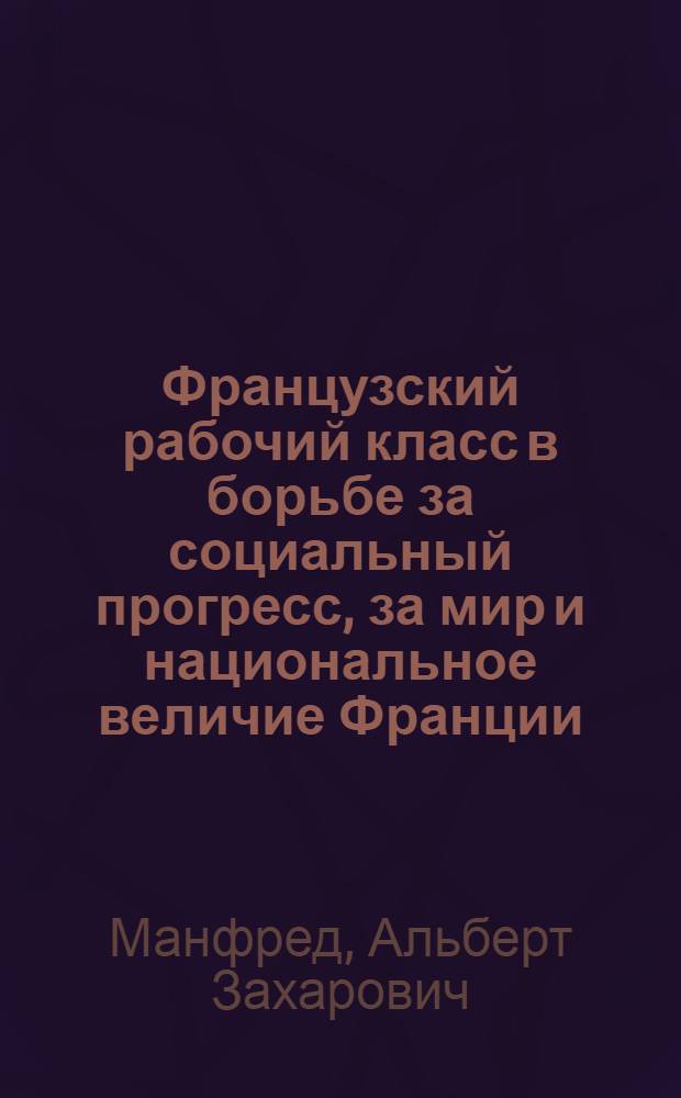 Французский рабочий класс в борьбе за социальный прогресс, за мир и национальное величие Франции : расширенная стенограмма публичной лекции..