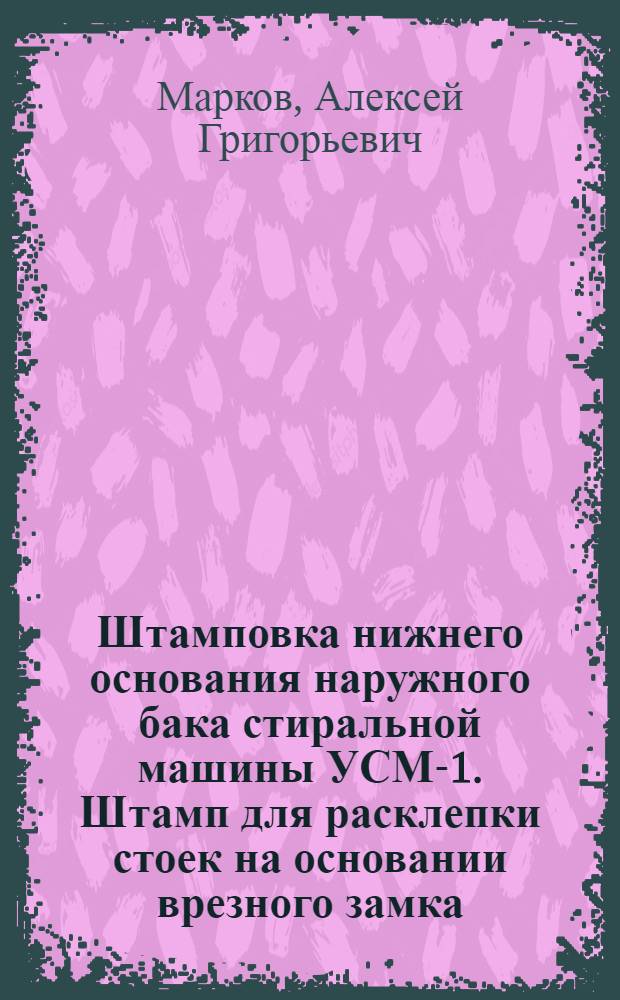 Штамповка нижнего основания наружного бака стиральной машины УСМ-1. Штамп для расклепки стоек на основании врезного замка. Станок для гибки и сварки продольных прогонов кровати