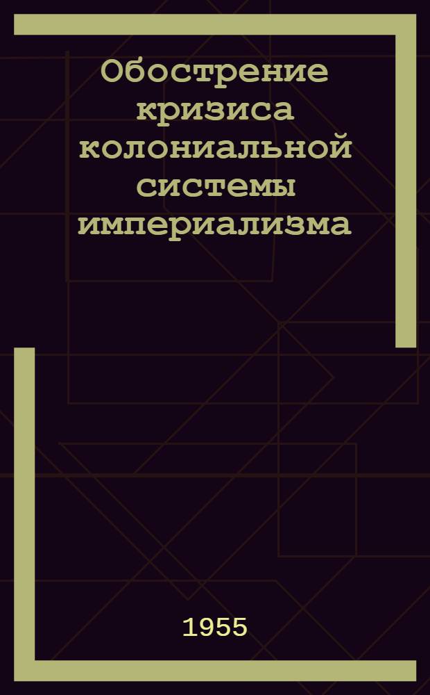 Обострение кризиса колониальной системы империализма : Доклад, прочит. на Всесоюз. совещании-семинаре руководителей секций по международным вопросам