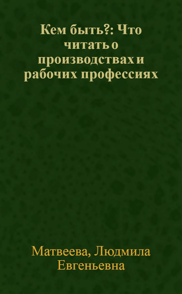 Кем быть? : Что читать о производствах и рабочих профессиях