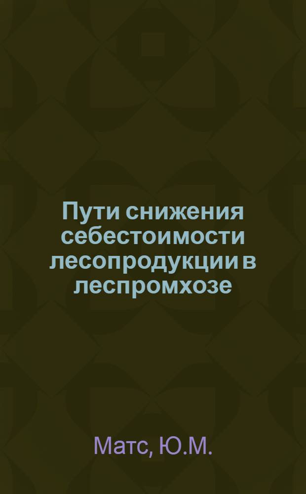 Пути снижения себестоимости лесопродукции в леспромхозе : (Из опыта работы Пярнуского леспромхоза)
