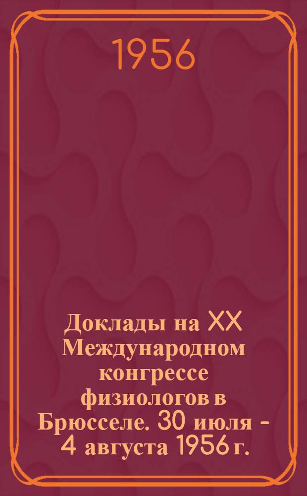 Доклады на XX Международном конгрессе физиологов в Брюсселе. 30 июля - 4 августа 1956 г.
