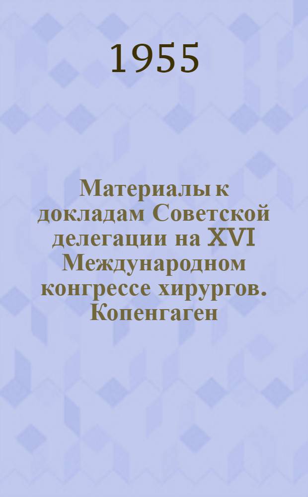 Материалы к докладам Советской делегации на XVI Международном конгрессе хирургов. Копенгаген, 1955