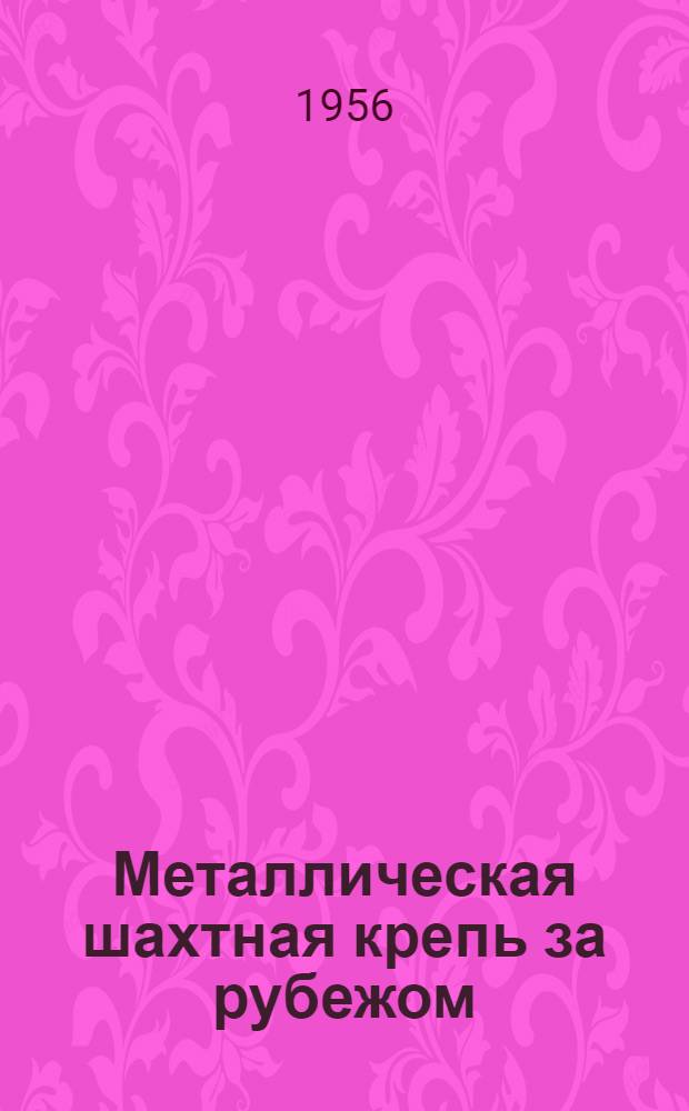 Металлическая шахтная крепь за рубежом : Сборник рефератов статей из иностр. горнотехн. журн. за 1951-1955 гг.