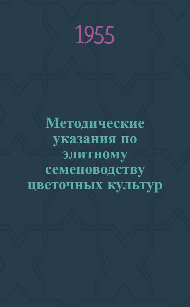 Методические указания по элитному семеноводству цветочных культур : Утв. 20/IV 1955 г.