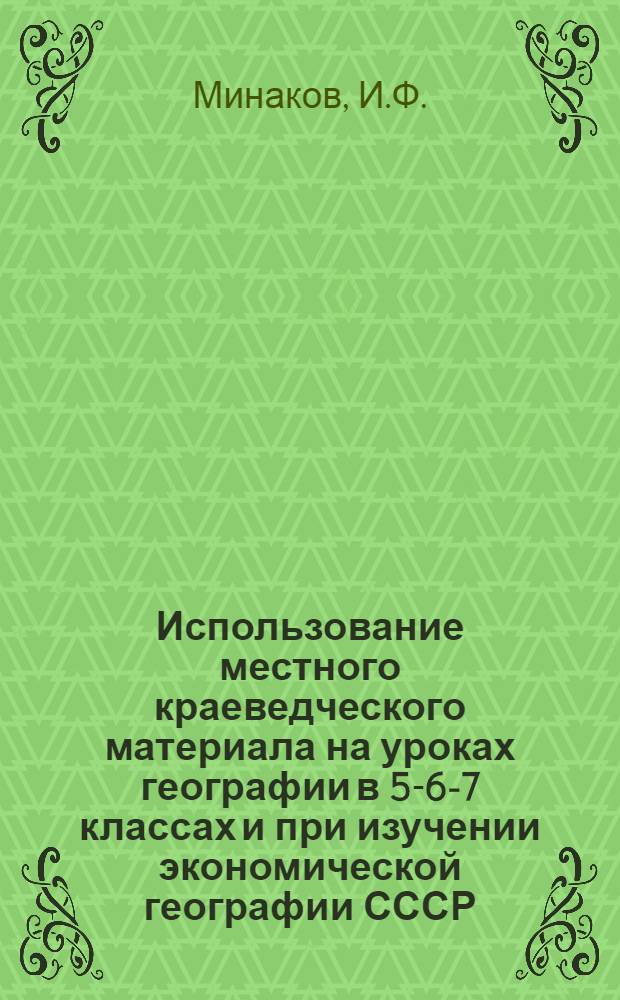 Использование местного краеведческого материала на уроках географии в 5-6-7 классах и при изучении экономической географии СССР : (Метод. письмо)