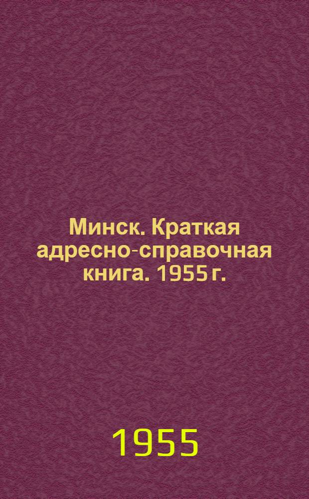 Минск. Краткая адресно-справочная книга. 1955 г. : По состоянию на 1-е марта 1955 г