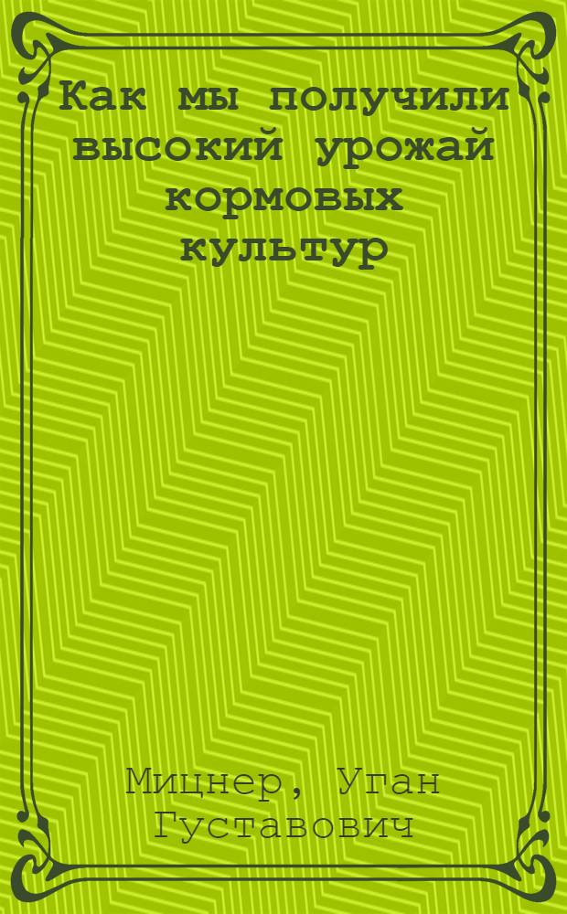 Как мы получили высокий урожай кормовых культур : Колхоз "Заветы Ильича" Верещагин. района