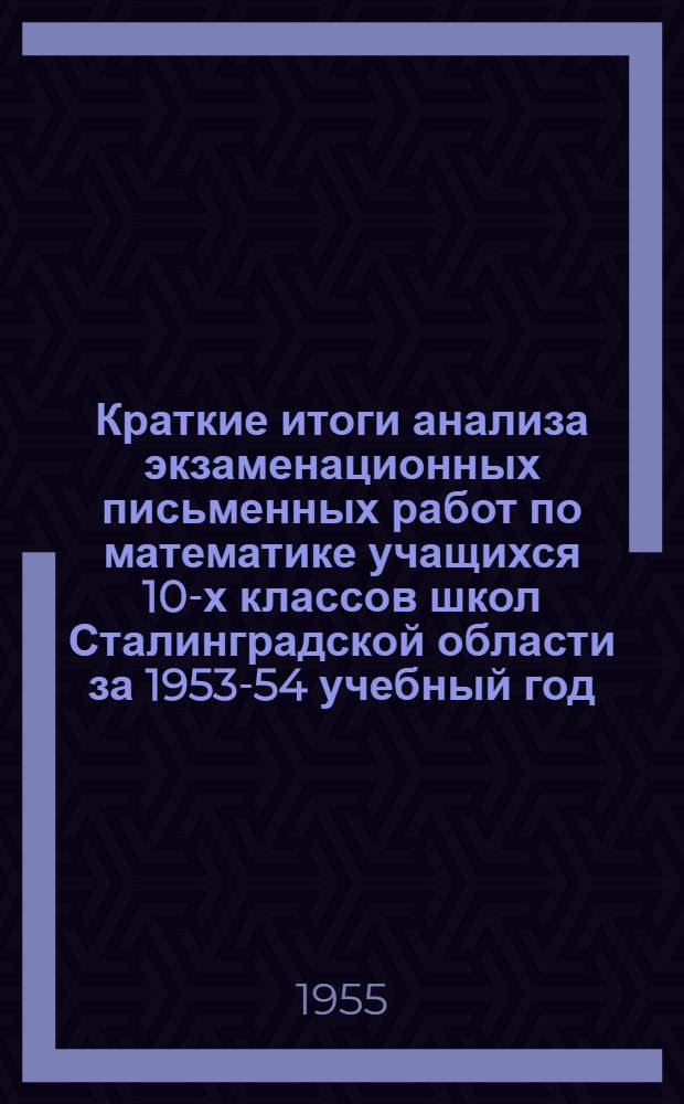 Краткие итоги анализа экзаменационных письменных работ по математике учащихся 10-х классов школ Сталинградской области за 1953-54 учебный год : Метод. письмо