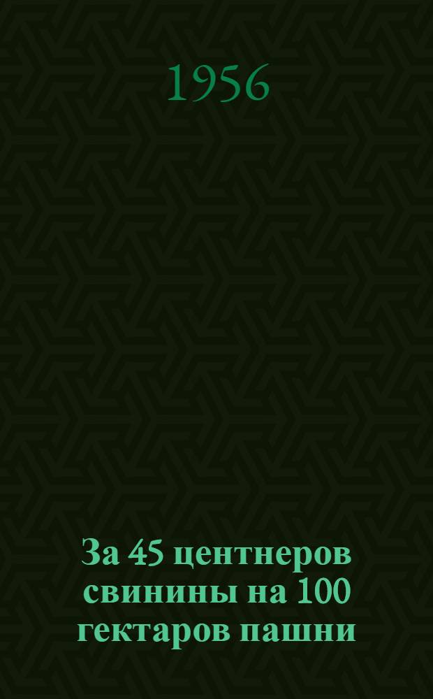 За 45 центнеров свинины на 100 гектаров пашни : (Из опыта работы зав. свиноводческой фермой колхоза им. Калинина, Слуцкого района В.М. Захаревича)