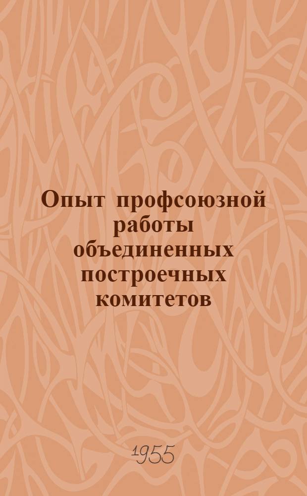 Опыт профсоюзной работы объединенных построечных комитетов : О совещании председателей объед. построечных комитетов, провед. в Москве 5-8 авг. 1955 г.