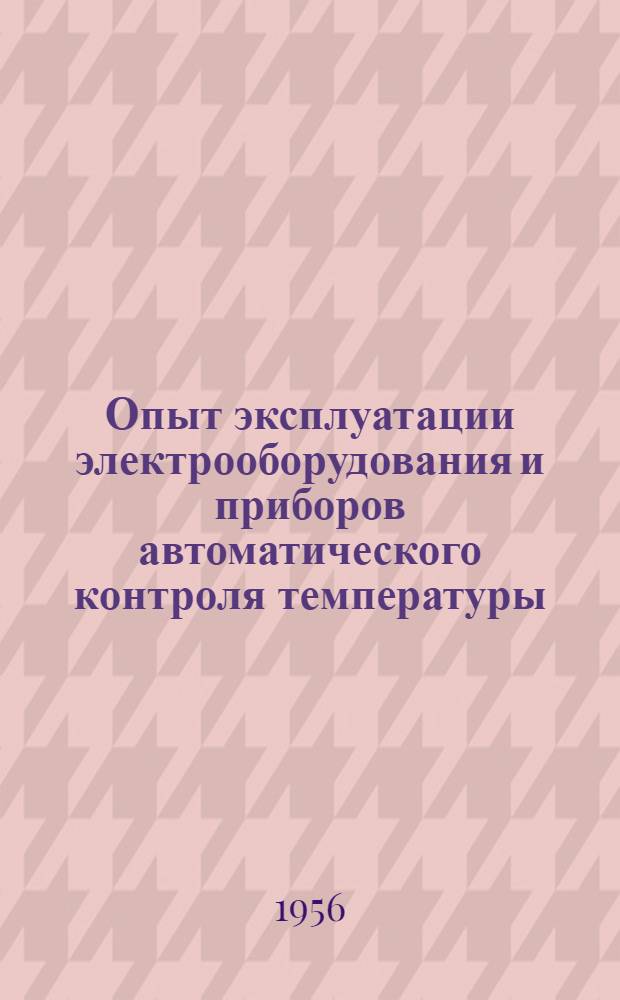 Опыт эксплуатации электрооборудования и приборов автоматического контроля температуры : (Материалы Совещания глав. механиков и начальников электроцехов предприятий легкой пром-сти г. Москвы и Моск. обл.)