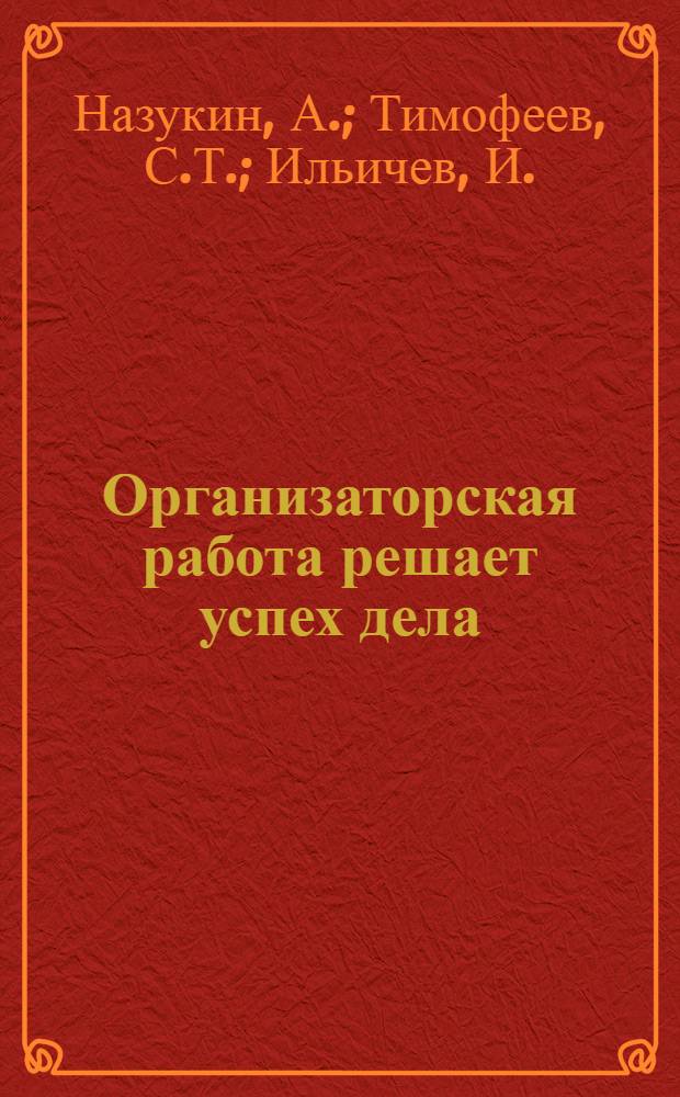 Организаторская работа решает успех дела : Из опыта организаторской и массово-полит. работы парт. организаций колхозов, МТС и совхозов : Сборник статей