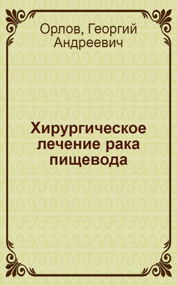 Хирургическое лечение рака пищевода : Актовая речь 30 июня 1956 г