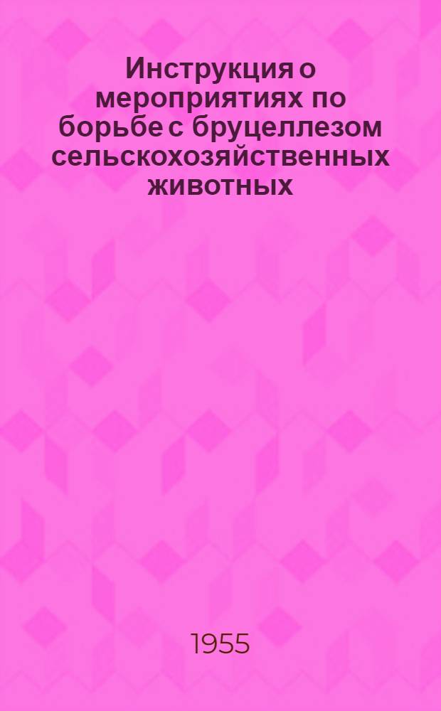 Инструкция о мероприятиях по борьбе с бруцеллезом сельскохозяйственных животных : Утв. 24/II-1955 г