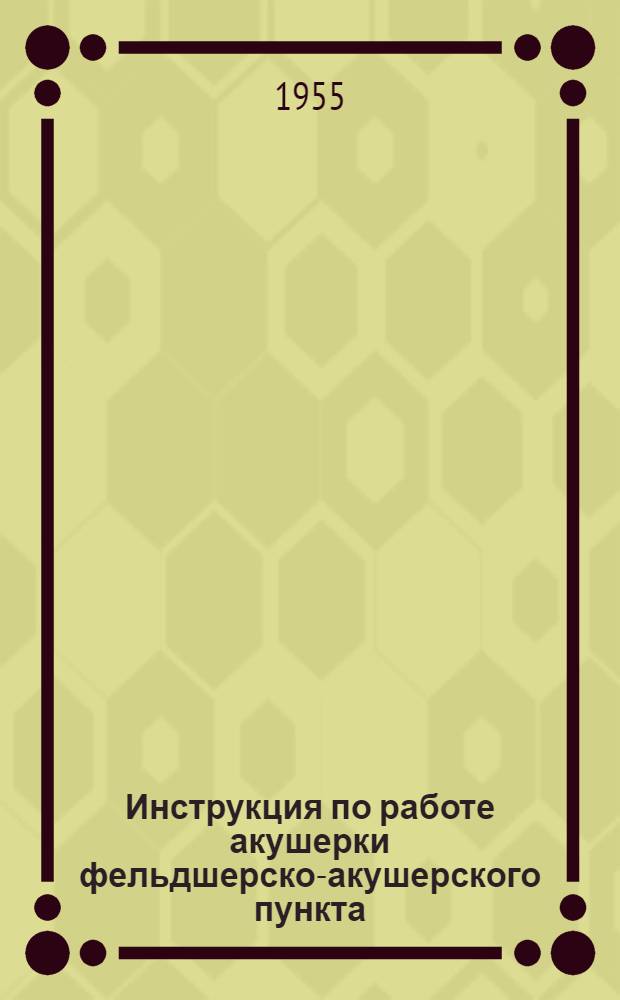 Инструкция по работе акушерки фельдшерско-акушерского пункта : Утв. Гл. упр. лечпрофпомощи детям и матерям М-ва здравоохранения СССР 29/VI-1954 г