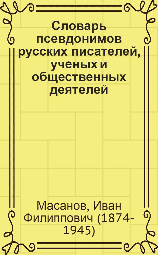 Словарь псевдонимов русских писателей, ученых и общественных деятелей : в 4-х томах
