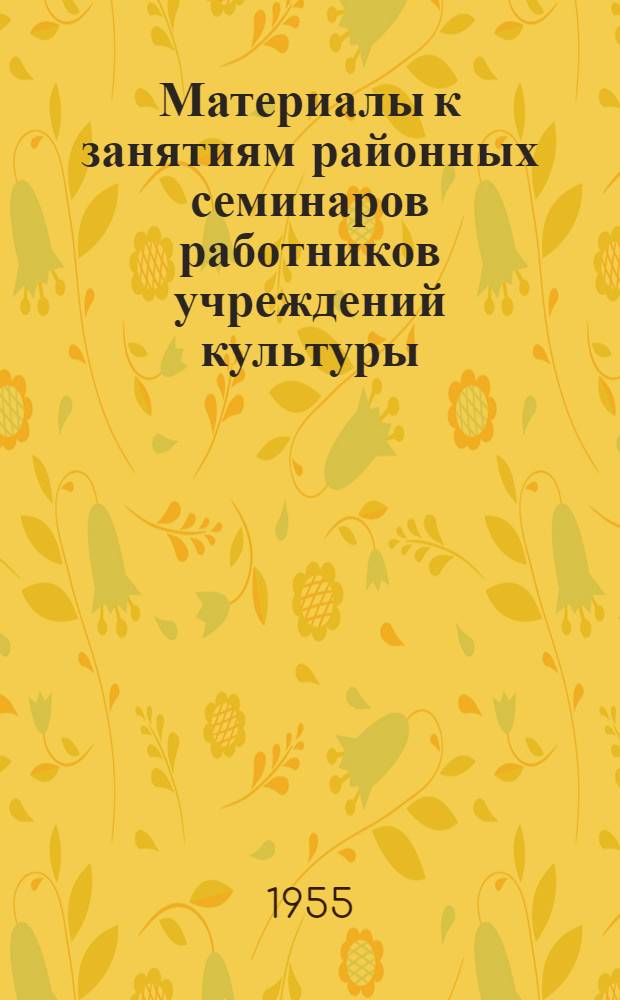 Материалы к занятиям районных семинаров работников учреждений культуры : На 1955-1956 учеб. год