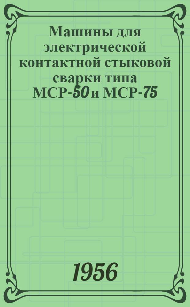 Машины для электрической контактной стыковой сварки типа МСР-50 и МСР-75 : Описание и инструкция по эксплуатации