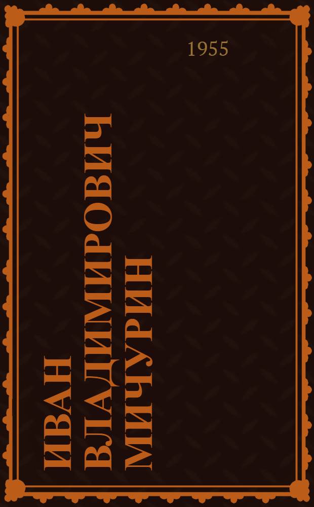Иван Владимирович Мичурин : К 100-летию со дня рождения. (27 окт. 1855 - 27 окт. 1955) : Материалы в помощь библиотекарю и памятки читателю