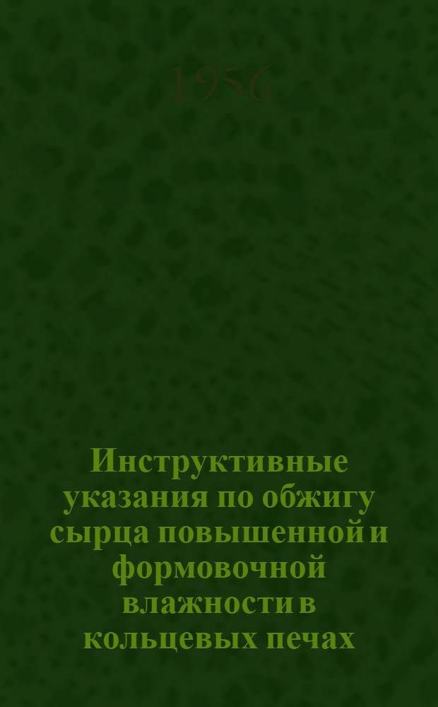 Инструктивные указания по обжигу сырца повышенной и формовочной влажности в кольцевых печах : Утв. 22/II 1956 г.