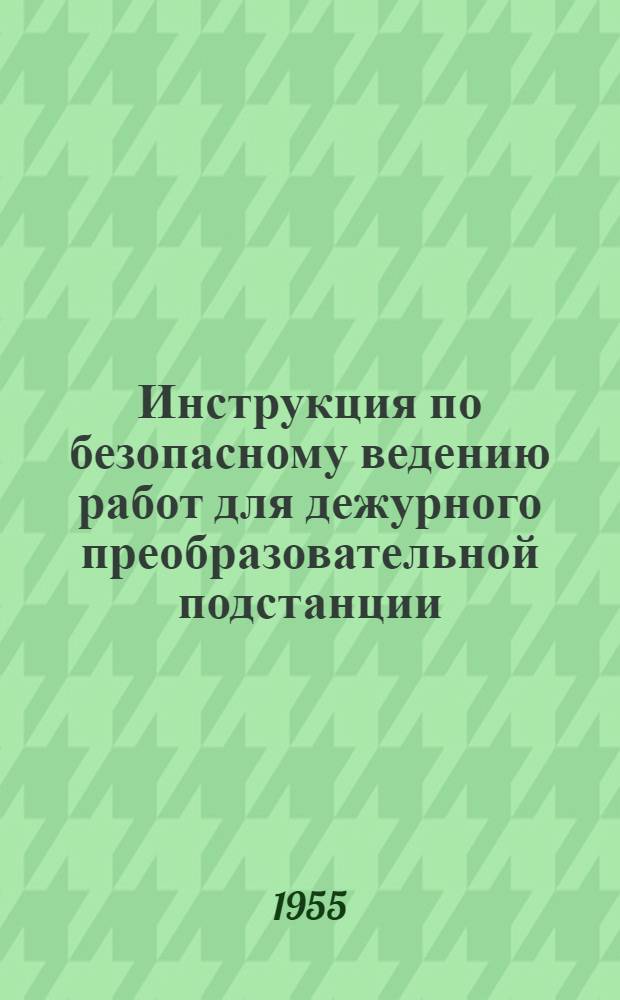 Инструкция по безопасному ведению работ для дежурного преобразовательной подстанции : Утв. 30/XII 1954 г