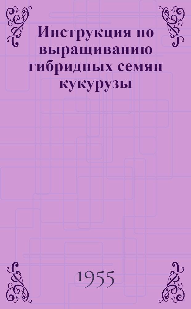 Инструкция по выращиванию гибридных семян кукурузы : Утв. 9/III 1955 г.