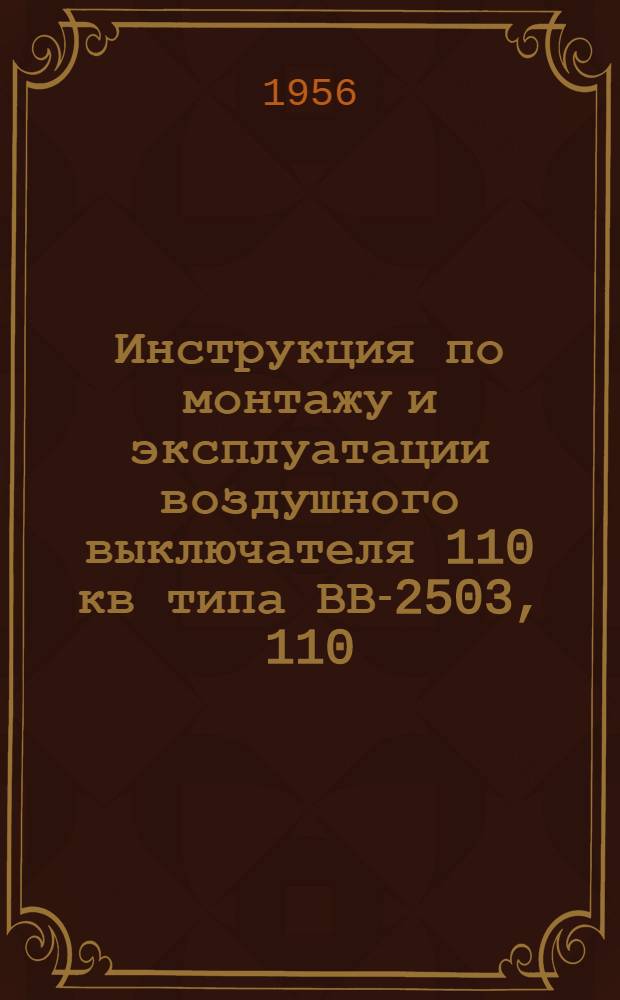 Инструкция по монтажу и эксплуатации воздушного выключателя 110 кв типа ВВ-2503, 110/600 : Утв. 8/III 1954 г.