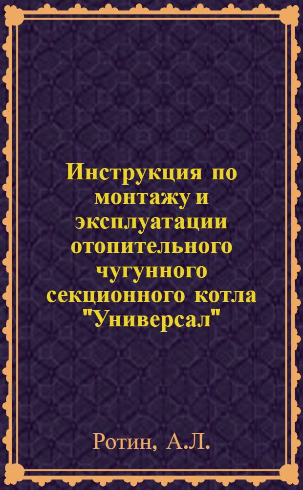 Инструкция по монтажу и эксплуатации отопительного чугунного секционного котла "Универсал"