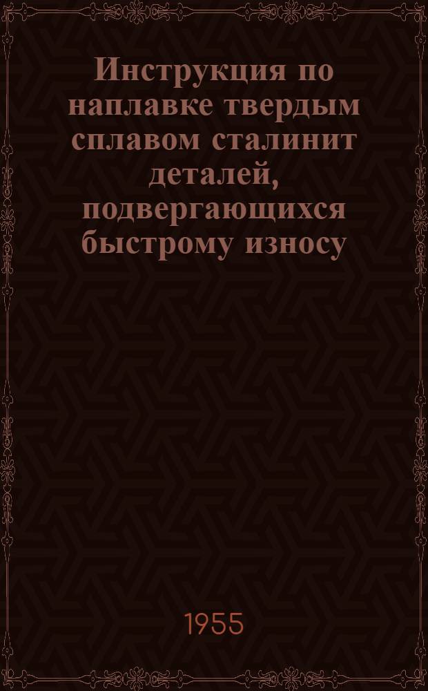 Инструкция по наплавке твердым сплавом сталинит деталей, подвергающихся быстрому износу : Утв. 13/IX 1954 г