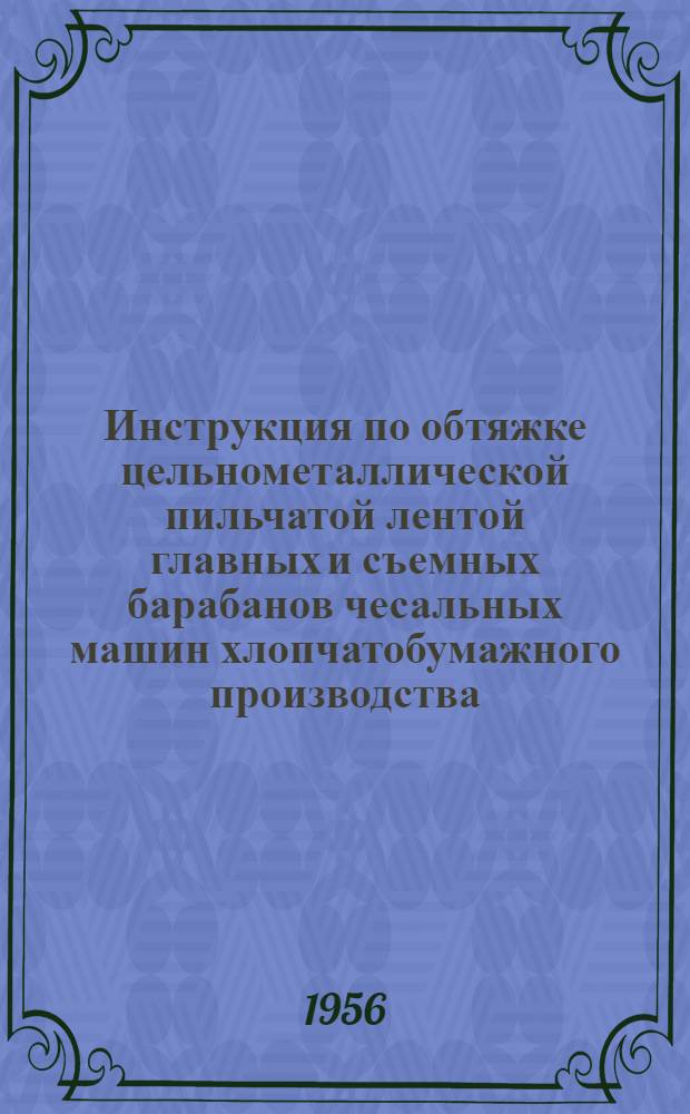 Инструкция по обтяжке цельнометаллической пильчатой лентой главных и съемных барабанов чесальных машин хлопчатобумажного производства : Утв. М-во текстильной пром-сти СССР 17/XII 1955 г