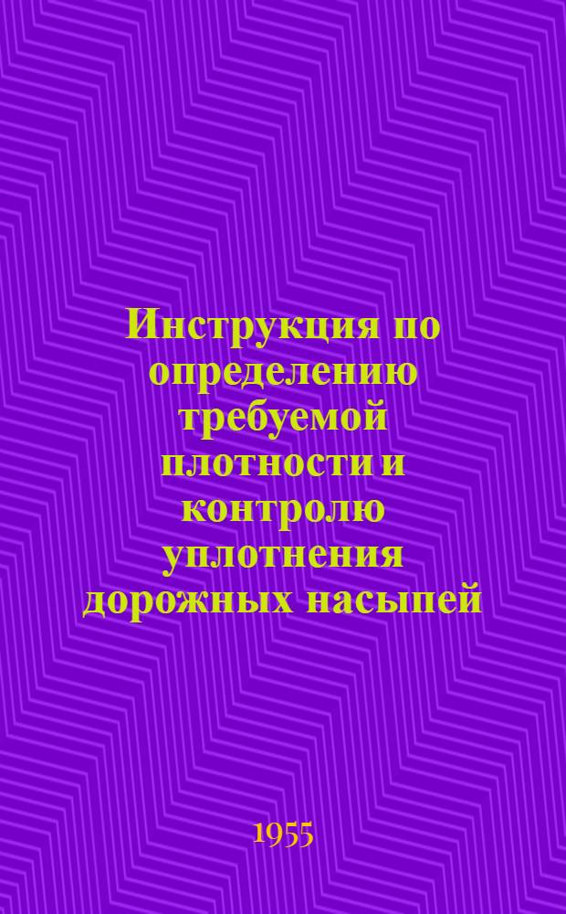 Инструкция по определению требуемой плотности и контролю уплотнения дорожных насыпей : Утв. 15/VI 1955 г