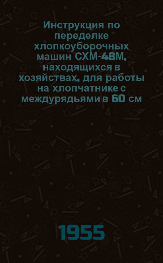 Инструкция по переделке хлопкоуборочных машин СХМ-48М, находящихся в хозяйствах, для работы на хлопчатнике с междурядьями в 60 см