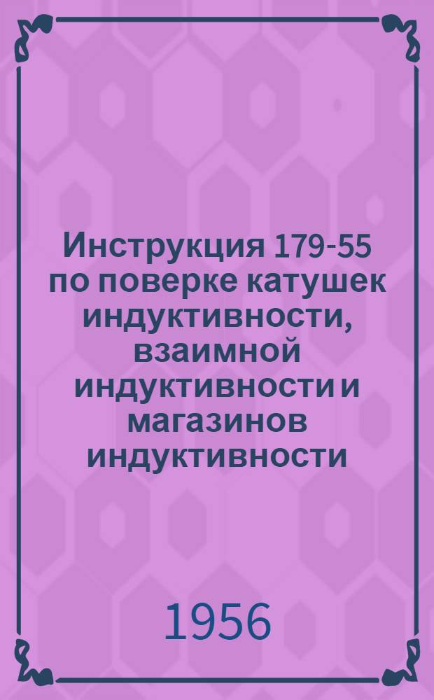 Инструкция 179-55 по поверке катушек индуктивности, взаимной индуктивности и магазинов индуктивности : Введена в действие с 1/IV 1956 г.