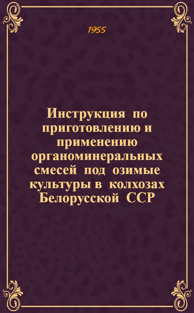Инструкция по приготовлению и применению органоминеральных смесей под озимые культуры в колхозах Белорусской ССР : Утв. М-вом сельского хозяйства БССР 19/VIII 1955 г. [О мероприятиях по широкому применению органо-минеральных смесей в колхозах БССР : Приказ по М-ву сельского хозяйства БССР 23/VIII 1955 г