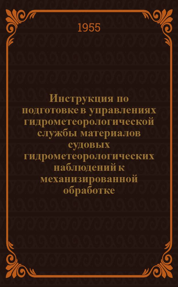 Инструкция по подготовке в управлениях гидрометеорологической службы материалов судовых гидрометеорологических наблюдений к механизированной обработке : Утв. 14/XI 1955 г