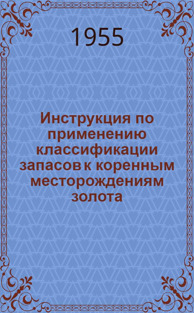 Инструкция по применению классификации запасов к коренным месторождениям золота : Утв. 18/III 1955 г.