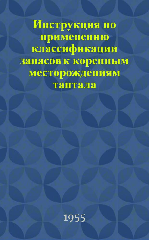 Инструкция по применению классификации запасов к коренным месторождениям тантала, ниобия, циркония, гафния, бериллия, лития, цезия, рубидия, скандия и редких земель : Утв. 22/IX 1955 г.