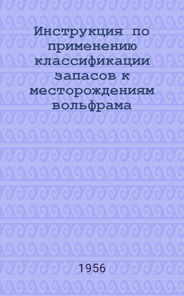 Инструкция по применению классификации запасов к месторождениям вольфрама : Утв. 19/XII 1955 г.