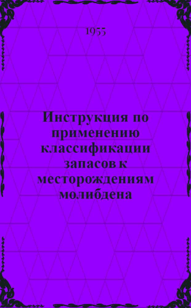 Инструкция по применению классификации запасов к месторождениям молибдена : Утв. 3/VI 1955 г.