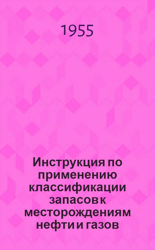 Инструкция по применению классификации запасов к месторождениям нефти и газов : Утв. 31/V 1955 г.