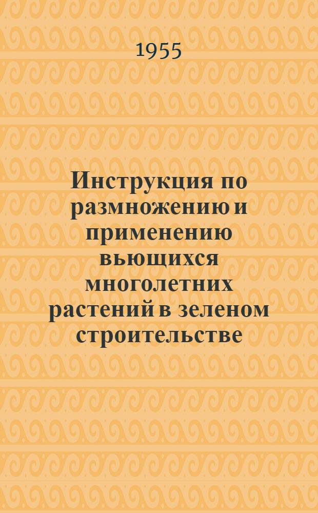 Инструкция по размножению и применению вьющихся многолетних растений в зеленом строительстве : Утв. 23/IV 1955 г.